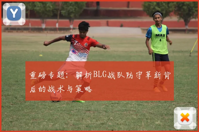 重磅专题：解析BLG战队防守革新背后的战术与策略