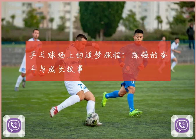 乒乓球场上的追梦旅程：陈强的奋斗与成长故事