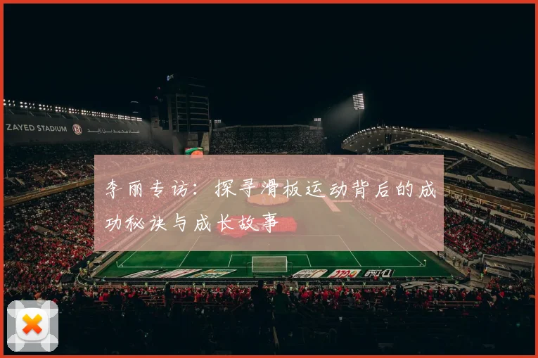 李丽专访：探寻滑板运动背后的成功秘诀与成长故事