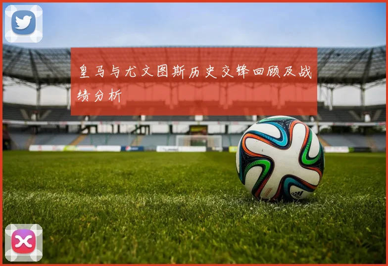 皇马与尤文图斯历史交锋回顾及战绩分析