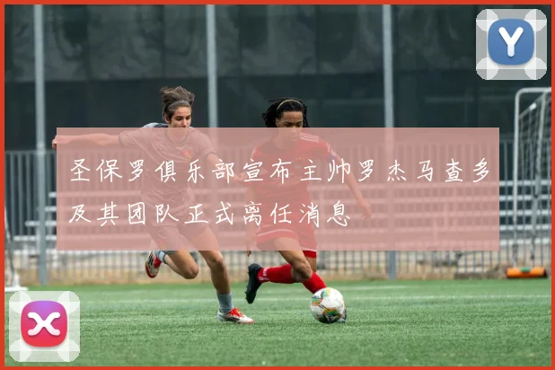 圣保罗俱乐部宣布主帅罗杰马查多及其团队正式离任消息
