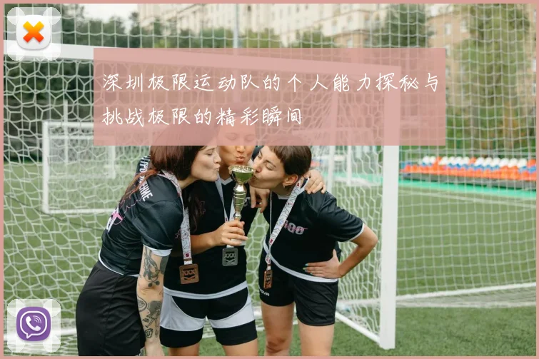 深圳极限运动队的个人能力探秘与挑战极限的精彩瞬间