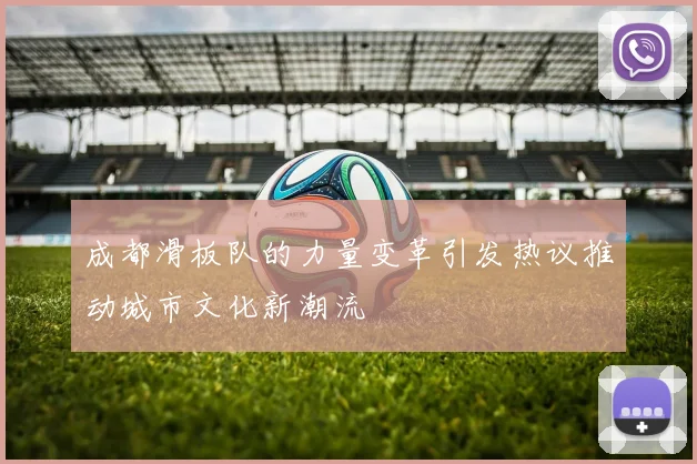 成都滑板队的力量变革引发热议推动城市文化新潮流