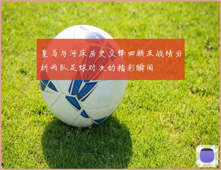 皇马与河床历史交锋回顾及战绩分析两队足球对决的精彩瞬间
