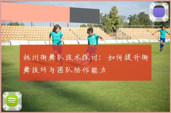 杭州街舞队技术探讨：如何提升街舞技巧与团队协作能力
