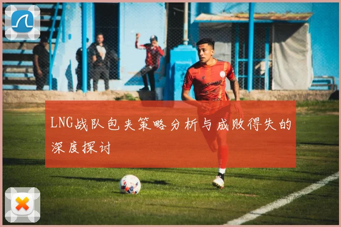 LNG战队包夹策略分析与成败得失的深度探讨