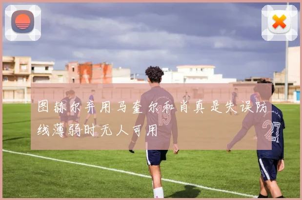 图赫尔弃用马奎尔和肖真是失误防线薄弱时无人可用