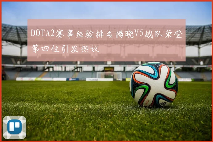 DOTA2赛事经验排名揭晓V5战队荣登第四位引发热议